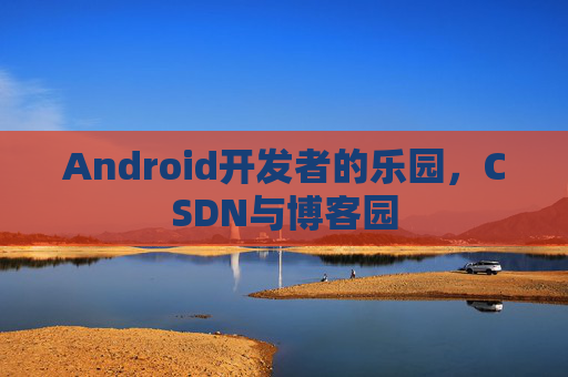 Android开发者的乐园,CSDN与博客园